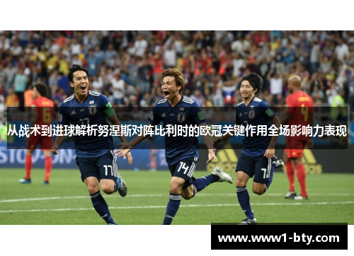 从战术到进球解析努涅斯对阵比利时的欧冠关键作用全场影响力表现