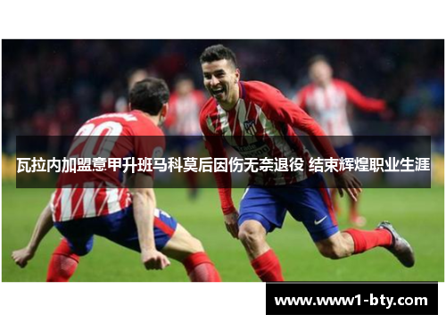 瓦拉内加盟意甲升班马科莫后因伤无奈退役 结束辉煌职业生涯