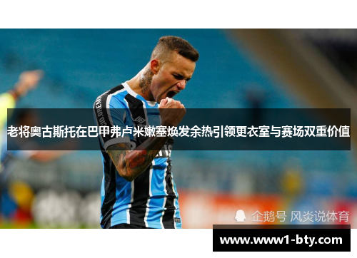 老将奥古斯托在巴甲弗卢米嫩塞焕发余热引领更衣室与赛场双重价值