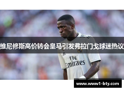 维尼修斯高价转会皇马引发弗拉门戈球迷热议