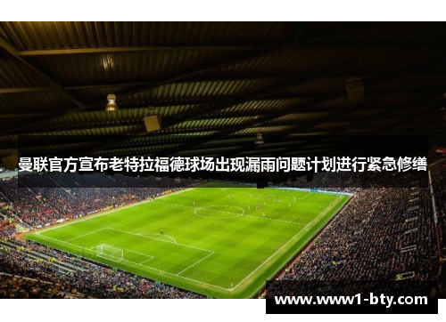曼联官方宣布老特拉福德球场出现漏雨问题计划进行紧急修缮 曼联官方宣布老特拉福德球场出现漏雨问题计划进行紧急修缮