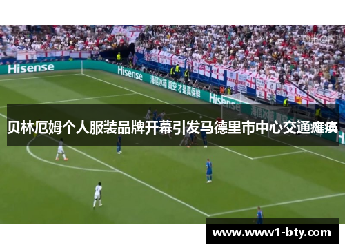 贝林厄姆个人服装品牌开幕引发马德里市中心交通瘫痪 贝林厄姆个人服装品牌开幕引发马德里市中心交通瘫痪