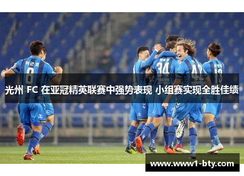 光州 FC 在亚冠精英联赛中强势表现 小组赛实现全胜佳绩 光州 FC 在亚冠精英联赛中强势表现 小组赛实现全胜佳绩