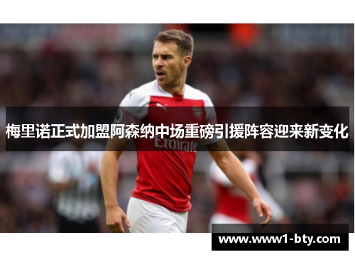 梅里诺正式加盟阿森纳中场重磅引援阵容迎来新变化 梅里诺正式加盟阿森纳中场重磅引援阵容迎来新变化