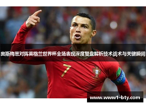 奥斯梅恩对阵英格兰世界杯全场表现深度复盘解析技术战术与关键瞬间 奥斯梅恩对阵英格兰世界杯全场表现深度复盘解析技术战术与关键瞬间