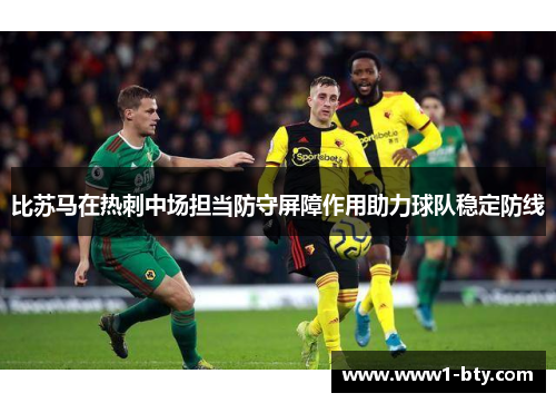 比苏马在热刺中场担当防守屏障作用助力球队稳定防线 比苏马在热刺中场担当防守屏障作用助力球队稳定防线