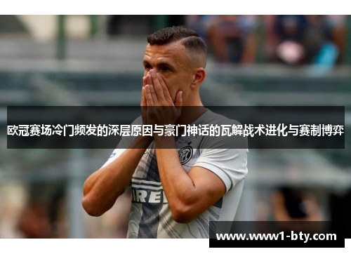 欧冠赛场冷门频发的深层原因与豪门神话的瓦解战术进化与赛制博弈 欧冠赛场冷门频发的深层原因与豪门神话的瓦解战术进化与赛制博弈