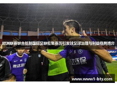 欧洲联赛联合抵制国际足联密集赛历引发球足球治理与利益格局博弈 欧洲联赛联合抵制国际足联密集赛历引发球足球治理与利益格局博弈