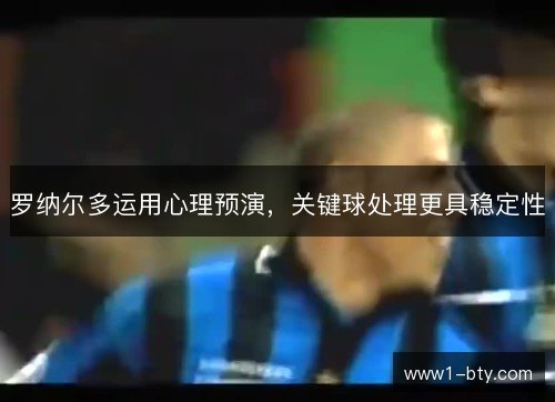 罗纳尔多运用心理预演，关键球处理更具稳定性